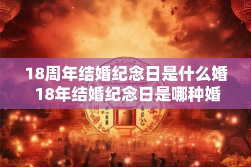 18周年结婚纪念日是什么婚 18年结婚纪念日是哪种婚姻