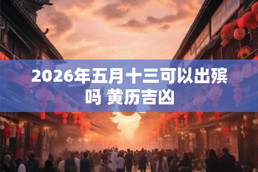 2026年五月十三可以出殡吗 黄历吉凶
