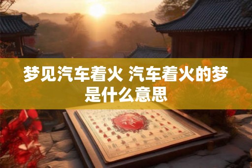 梦见汽车着火 汽车着火的梦是什么意思