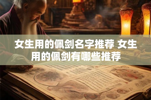 女生用的佩剑名字推荐 女生用的佩剑有哪些推荐 女生用的佩剑名字推荐 女生用的佩剑有哪些推荐