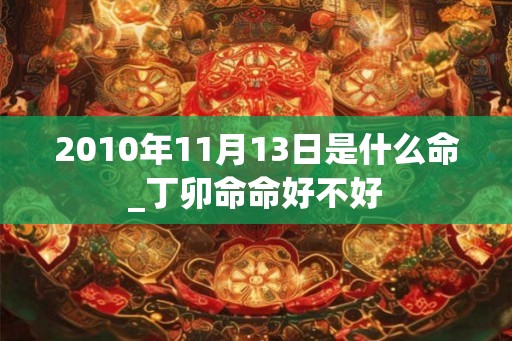 2010年11月13日是什么命_丁卯命命好不好