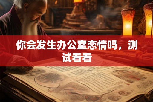 你会发生办公室恋情吗,测试看看 你会发生办公室恋情吗,测试看看