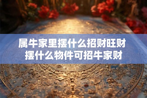 属牛家里摆什么招财旺财 摆什么物件可招牛家财