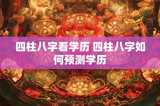 四柱八字看学历 四柱八字如何预测学历