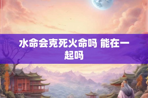 水命会克死火命吗 能在一起吗