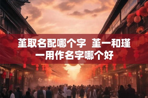 堇取名配哪个字 堇一和瑾一用作名字哪个好 堇取名配哪个字 堇一和瑾一用作名字哪个好