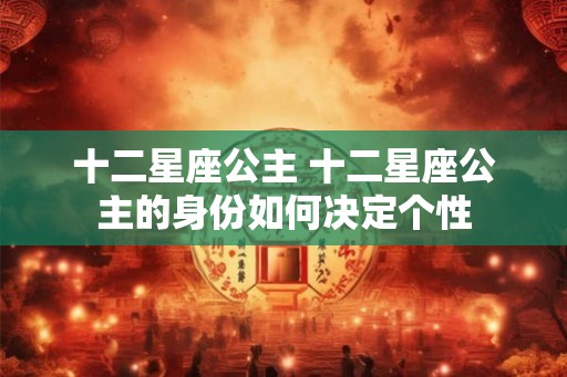 十二星座公主 十二星座公主的身份如何决定个性