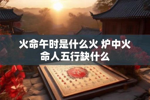 火命午时是什么火 炉中火命人五行缺什么