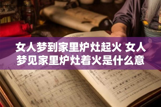 女人梦到家里炉灶起火 女人梦见家里炉灶着火是什么意思 女人梦到家里炉灶起火 女人梦见家里炉灶着火是什么意思