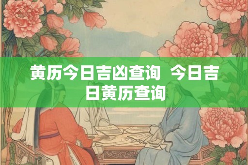 黄历今日吉凶查询  今日吉日黄历查询