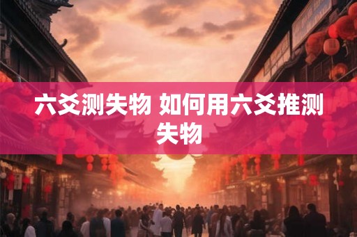 六爻测失物 如何用六爻推测失物 六爻测失物 如何用六爻推测失物
