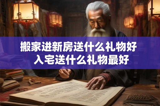 搬家进新房送什么礼物好 入宅送什么礼物最好 搬家进新房送什么礼物好 入宅送什么礼物最好