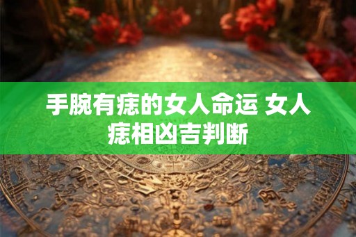 手腕有痣的女人命运 女人痣相凶吉判断