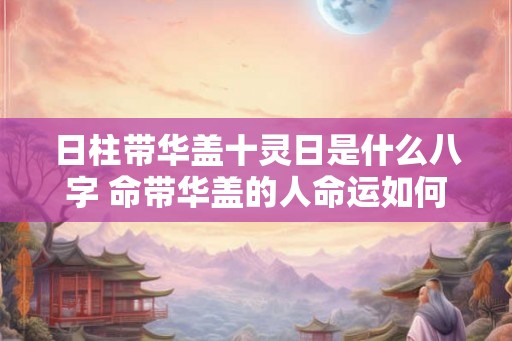 日柱带华盖十灵日是什么八字 命带华盖的人命运如何