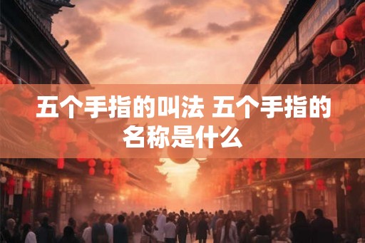 五个手指的叫法 五个手指的名称是什么