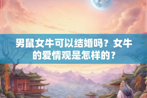 男鼠女牛可以结婚吗?女牛的爱情观是怎样的? 男鼠女牛可以结婚吗?女牛的爱情观是怎样的?