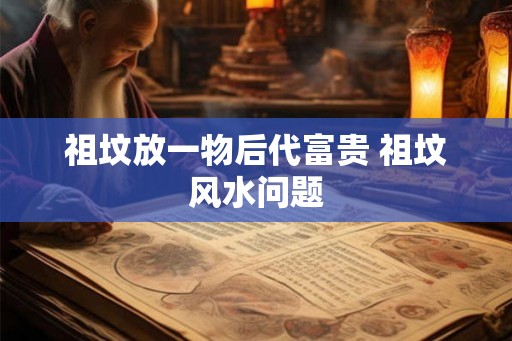 祖坟放一物后代富贵 祖坟风水问题