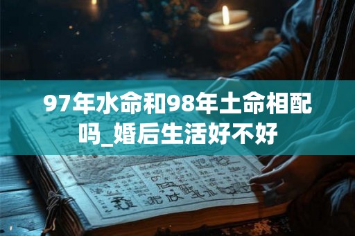 97年水命和98年土命相配吗_婚后生活好不好