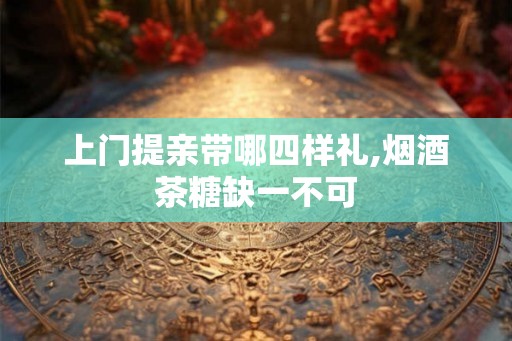 上门提亲带哪四样礼,烟酒茶糖缺一不可 上门提亲带哪四样礼,烟酒茶糖缺一不可