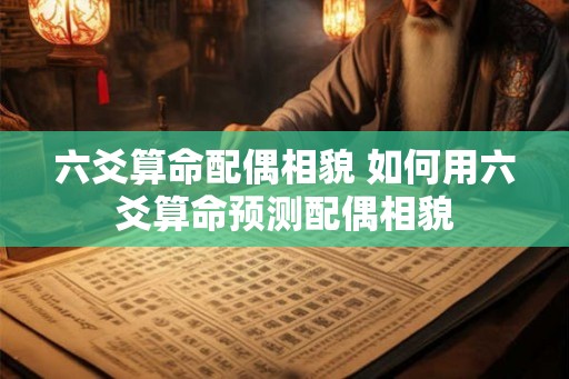 六爻算命配偶相貌 如何用六爻算命预测配偶相貌