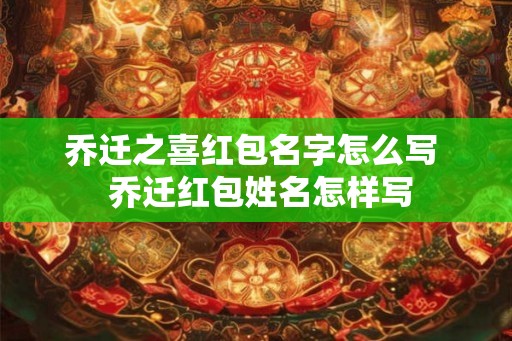乔迁之喜红包名字怎么写  乔迁红包姓名怎样写