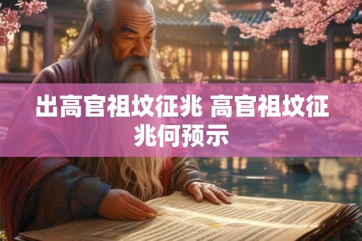 出高官祖坟征兆 高官祖坟征兆何预示