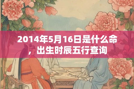 2014年5月16日是什么命，出生时辰五行查询