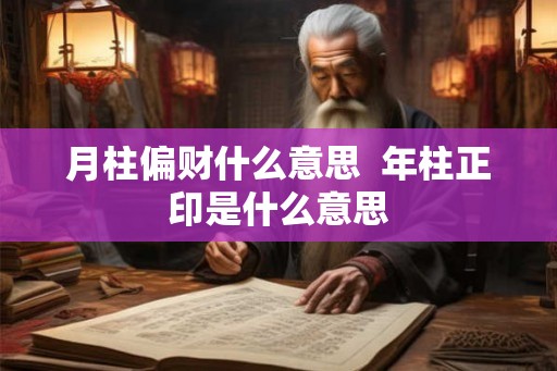 月柱偏财什么意思  年柱正印是什么意思