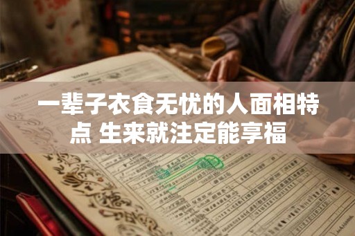 一辈子衣食无忧的人面相特点 生来就注定能享福