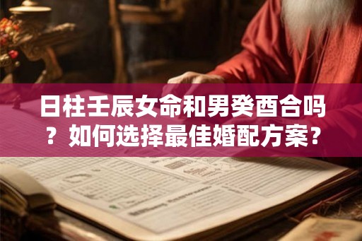 日柱壬辰女命和男癸酉合吗？如何选择最佳婚配方案？