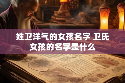 姓卫洋气的女孩名字 卫氏女孩的名字是什么 姓卫洋气的女孩名字 卫氏女孩的名字是什么
