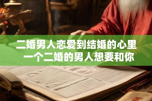 二婚男人恋爱到结婚的心里 一个二婚的男人想要和你结婚的表现 二婚男人恋爱到结婚的心里 一个二婚的男人想要和你结婚的表现