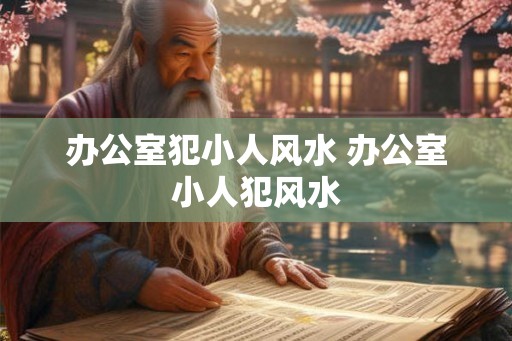 办公室犯小人风水 办公室小人犯风水