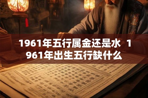 1961年五行属金还是水  1961年出生五行缺什么