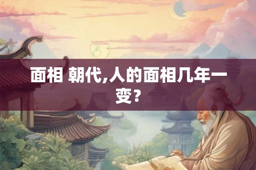 面相 朝代,人的面相几年一变？