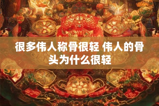 很多伟人称骨很轻 伟人的骨头为什么很轻