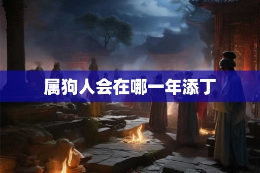 属狗人会在哪一年添丁 属狗人会在哪一年添丁