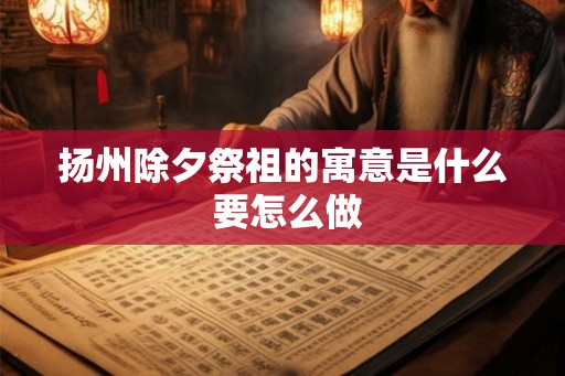扬州除夕祭祖的寓意是什么 要怎么做