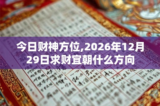 今日财神方位,2026年12月29日求财宜朝什么方向 今日财神方位,2026年12月29日求财宜朝什么方向