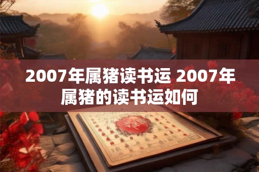 2007年属猪读书运 2007年属猪的读书运如何
