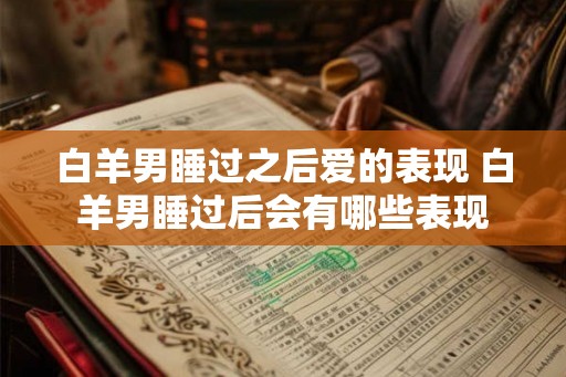 白羊男睡过之后爱的表现 白羊男睡过后会有哪些表现