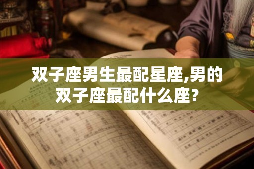双子座男生最配星座,男的双子座最配什么座? 双子座男生最配星座,男的双子座最配什么座?