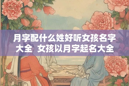 月字配什么姓好听女孩名字大全  女孩以月字起名大全