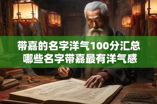 带嘉的名字洋气100分汇总 哪些名字带嘉最有洋气感