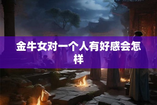 金牛女对一个人有好感会怎样