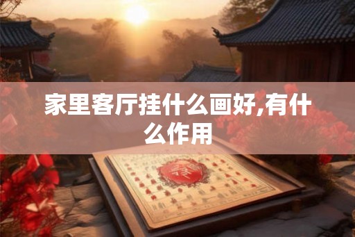 家里客厅挂什么画好,有什么作用 家里客厅挂什么画好,有什么作用
