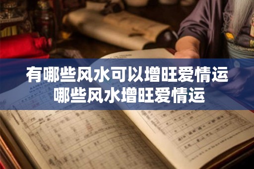 有哪些风水可以增旺爱情运 哪些风水增旺爱情运