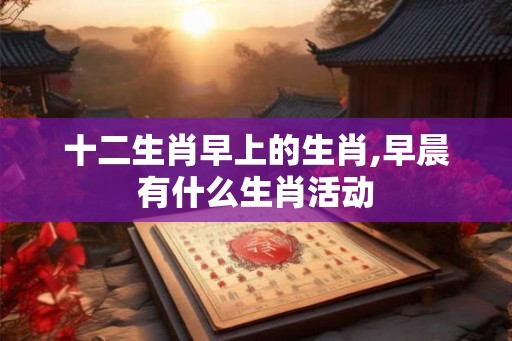 十二生肖早上的生肖,早晨有什么生肖活动