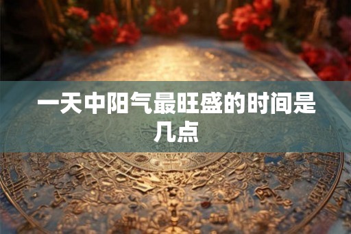 一天中阳气最旺盛的时间是几点