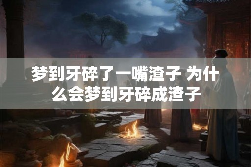 梦到牙碎了一嘴渣子 为什么会梦到牙碎成渣子